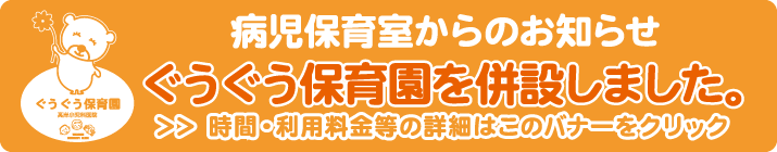 病児保育室からのお知らせ ぐうぐう保育園を併設しました。時間・料金等の詳細はこのバナーをクリック