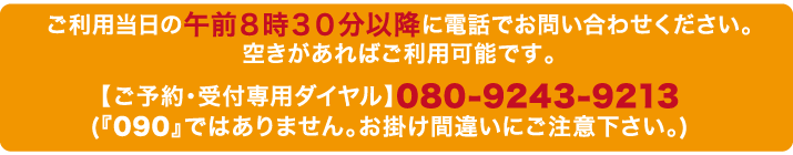 ご利用当日の午前８時３０分以降に電話でお問い合わせください。空きがあればご利用可能です。ご予約受付専用ダイヤル080-9243-9213 