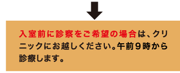 入室前に診察をご希望の場合は、クリニックにお越しください。午前９時から診療します。